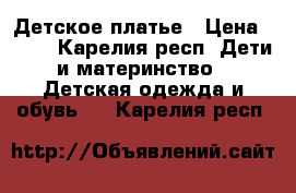 Детское платье › Цена ­ 500 - Карелия респ. Дети и материнство » Детская одежда и обувь   . Карелия респ.